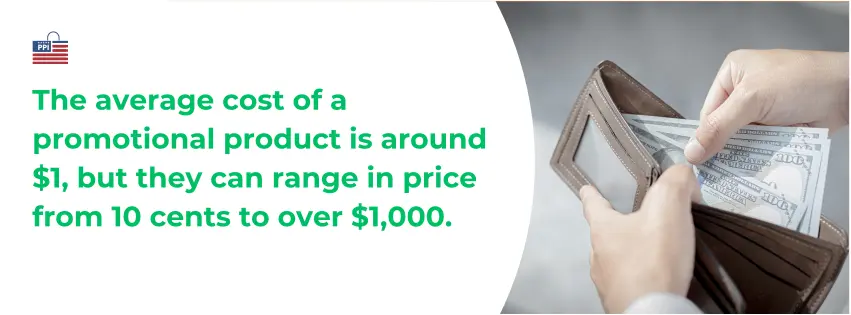 The average cost of a promotional product is around $1, but they can range in price from 10 cents to over $1,000. (3)